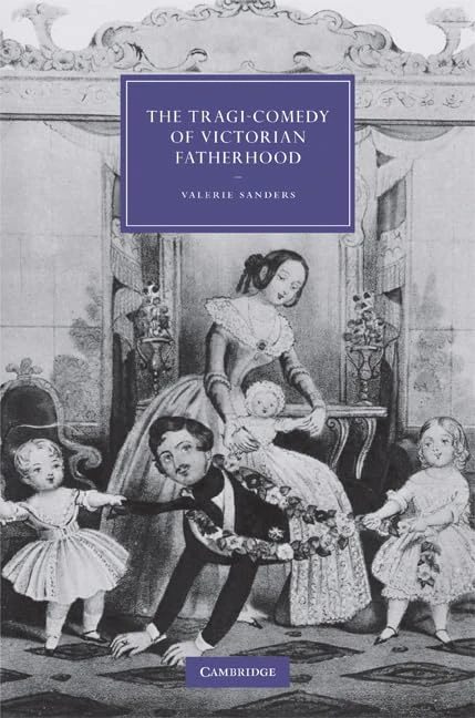 The Tragi-Comedy of Victorian Fatherhood: 65 (Cambridge Studies in Nineteenth-Century Literature and Culture, Series Number 65)