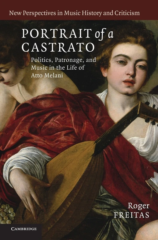Portrait of a Castrato: Politics, Patronage, and Music in the Life of Atto Melani: 19 (New Perspectives in Music History and Criticism, Series Number 19)