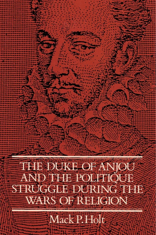The Duke of Anjou and the Politique Struggle during the Wars of Religion (Cambridge Studies in Early Modern History)
