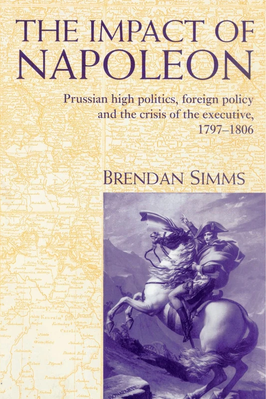 The Impact of Napoleon: Prussian High Politics, Foreign Policy and the Crisis of the Executive, 1797-1806
