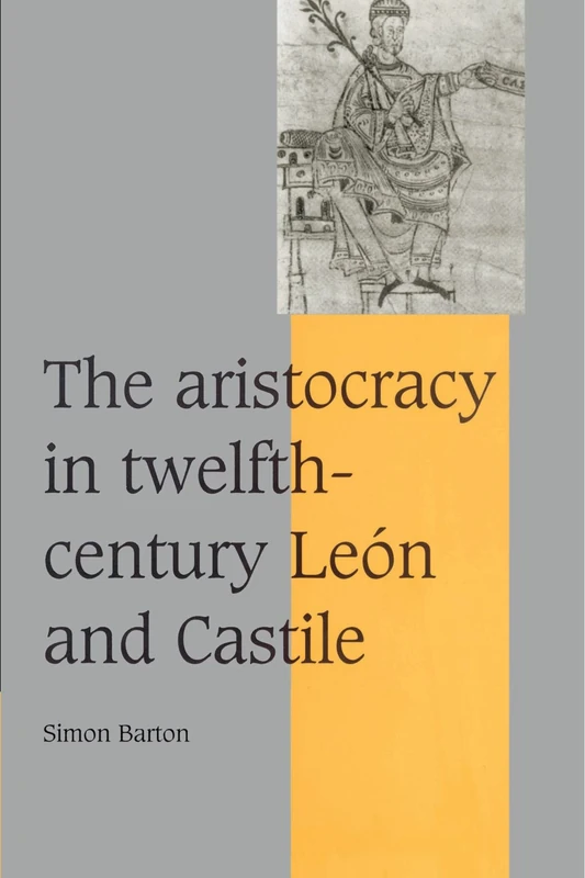 The Aristocracy in Twelfth-Century Leon and Castile: 34 (Cambridge Studies in Medieval Life and Thought: Fourth Series, Series Number 34)