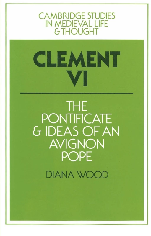 Clement VI: The Pontificate and Ideas of an Avignon Pope: 13 (Cambridge Studies in Medieval Life and Thought: Fourth Series, Series Number 13)