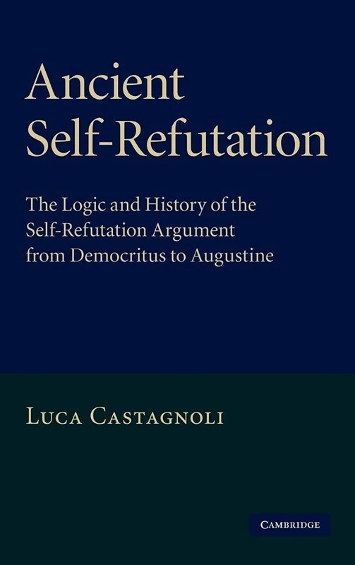 Ancient Self-Refutation: The Logic and History of the Self-Refutation Argument from Democritus to Augustine