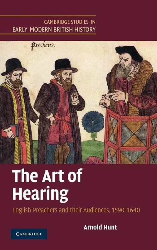 The Art of Hearing: English Preachers and their Audiences, 1590–1640 (Cambridge Studies in Early Modern British History)