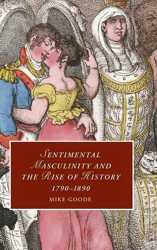 Sentimental Masculinity and the Rise of History, 1790–1890: 80 (Cambridge Studies in Romanticism, Series Number 80)