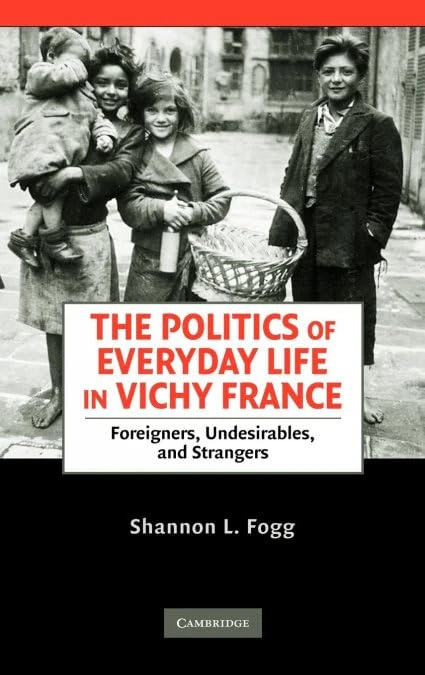 The Politics of Everyday Life in Vichy France: Foreigners, Undesirables, and Strangers