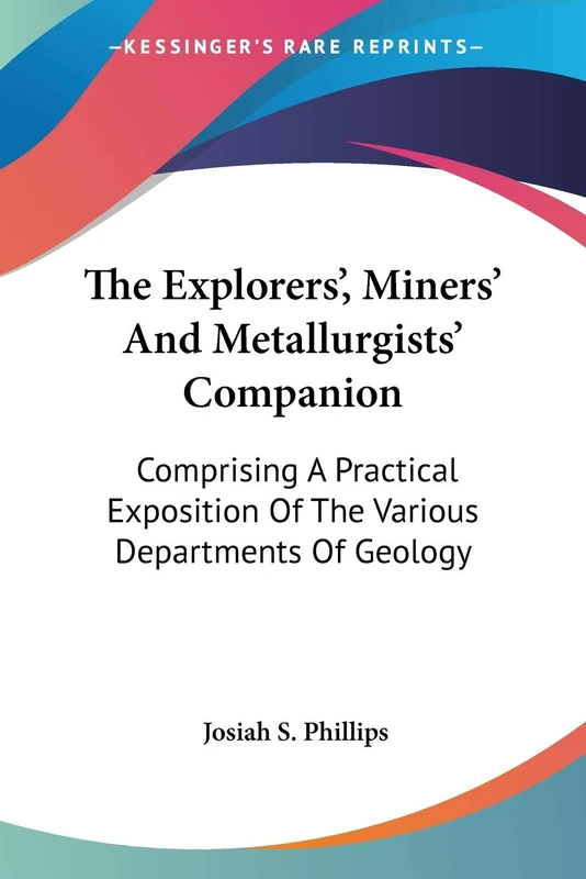 The Explorers', Miners' And Metallurgists' Companion: Comprising A Practical Exposition Of The Various Departments Of Geology