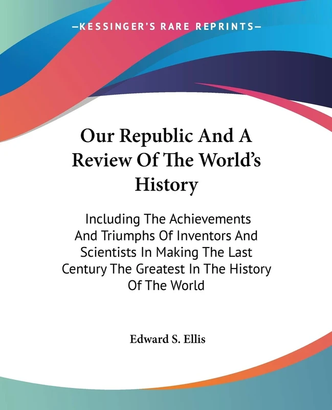 Our Republic And A Review Of The World's History: Including The Achievements And Triumphs Of Inventors And Scientists In Making The Last Century The Greatest In The History Of The World