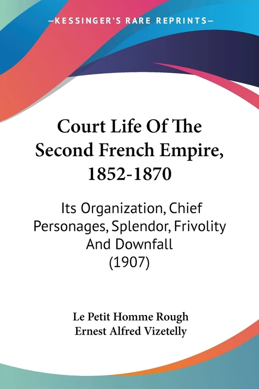Court Life Of The Second French Empire, 1852-1870: Its Organization, Chief Personages, Splendor, Frivolity And Downfall (1907)