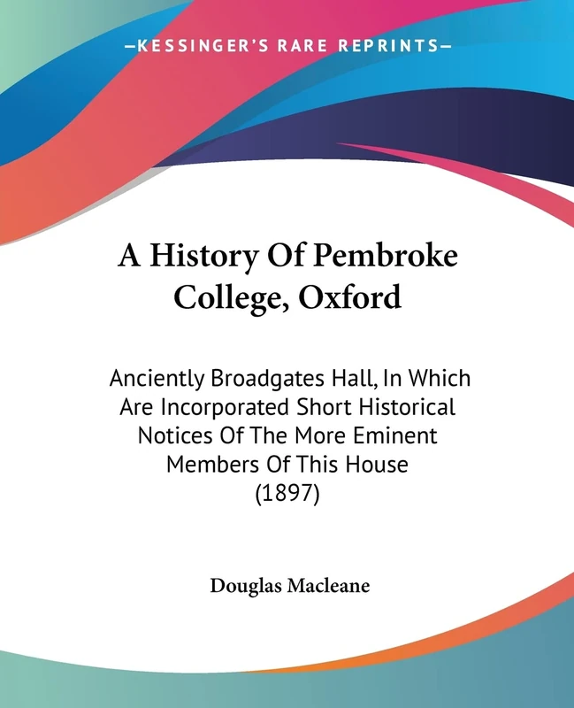 A History Of Pembroke College, Oxford: Anciently Broadgates Hall, In Which Are Incorporated Short Historical Notices Of The More Eminent Members Of This House (1897)