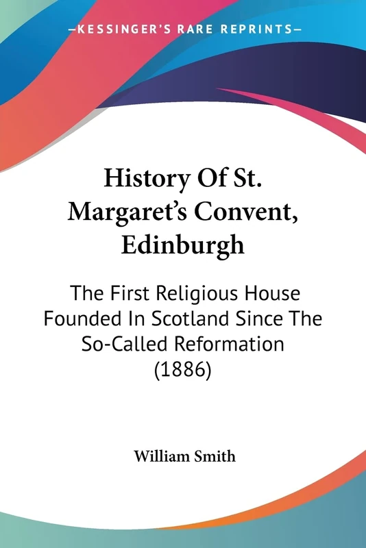 History Of St. Margaret's Convent, Edinburgh: The First Religious House Founded In Scotland Since The So-Called Reformation (1886)