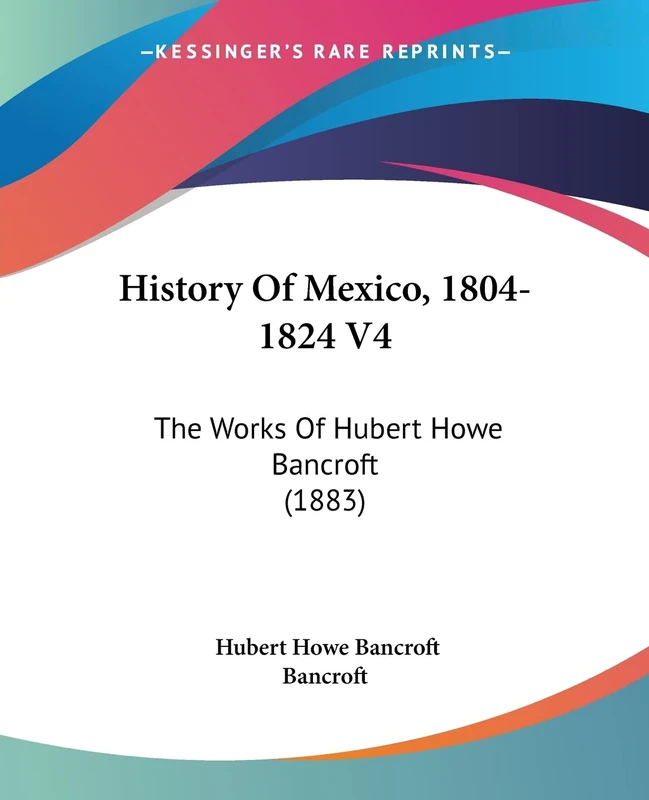History Of Mexico, 1804-1824 V4: The Works Of Hubert Howe Bancroft (1883): 4