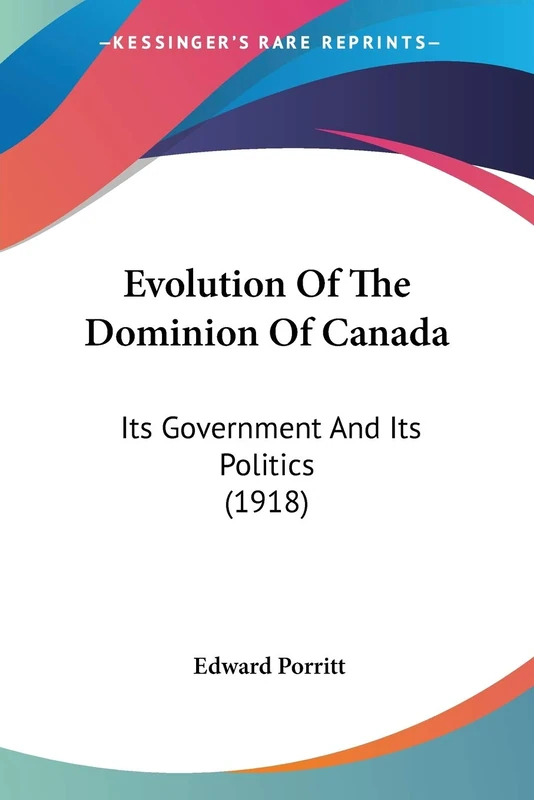 Evolution Of The Dominion Of Canada: Its Government And Its Politics (1918)