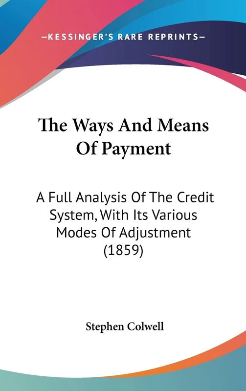 The Ways And Means Of Payment: A Full Analysis Of The Credit System, With Its Various Modes Of Adjustment (1859)