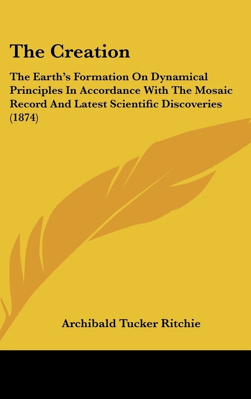 The Creation: The Earth's Formation On Dynamical Principles In Accordance With The Mosaic Record And Latest Scientific Discoveries (1874)
