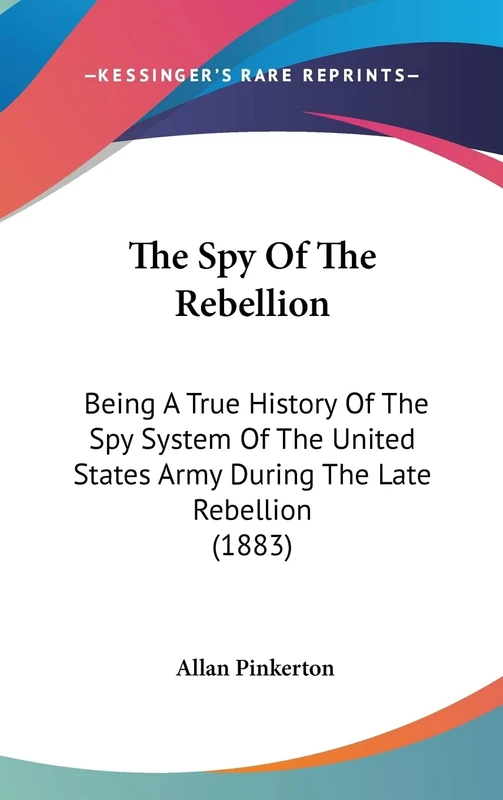 The Spy Of The Rebellion: Being A True History Of The Spy System Of The United States Army During The Late Rebellion (1883)