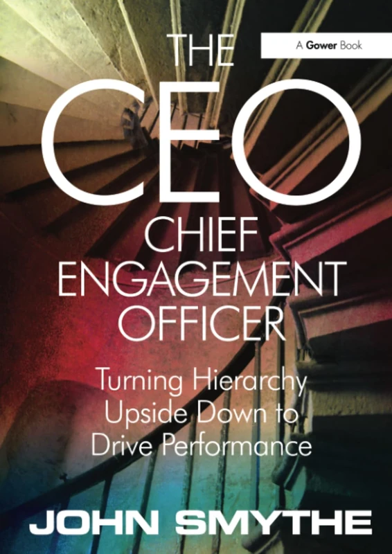 The CEO: Chief Engagement Officer: Turning Hierarchy Upside Down to Drive Performance