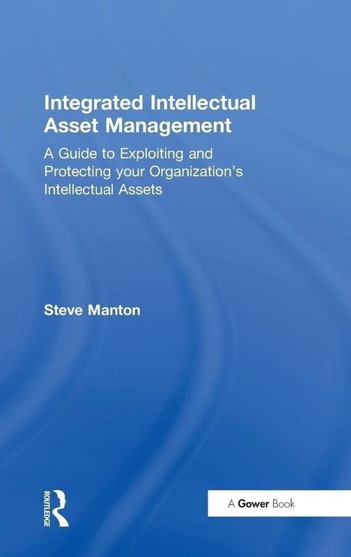 Integrated Intellectual Asset Management: A Guide to Exploiting and Protecting your Organization's Intellectual Assets