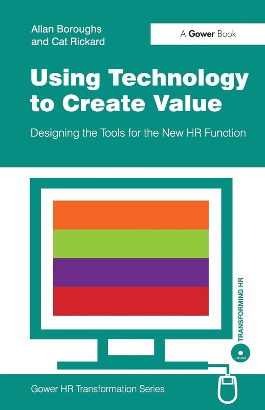 Using Technology to Create Value: Designing the Tools for the New HR Function (Gower HR Transformation Series)
