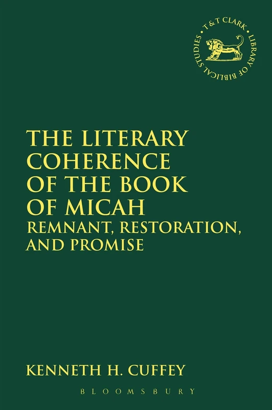 The Literary Coherence of the Book of Micah: Remnant, Restoration, and Promise: 611 (The Library of Hebrew Bible/Old Testament Studies)