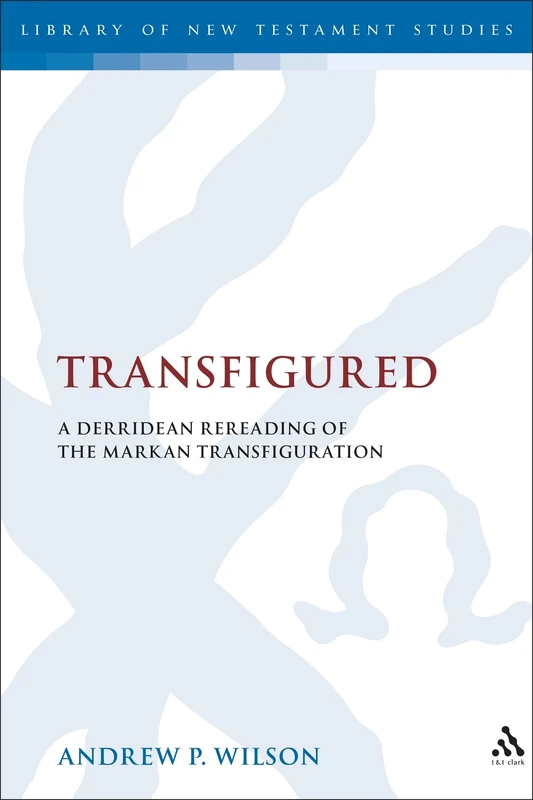 Transfigured: A Derridean Re-reading of the Markan Transfiguration (Library of New Testament Studies): A Derridean Re-reading of the Markan Transfiguration (Library of New Testament Studies): v. 319