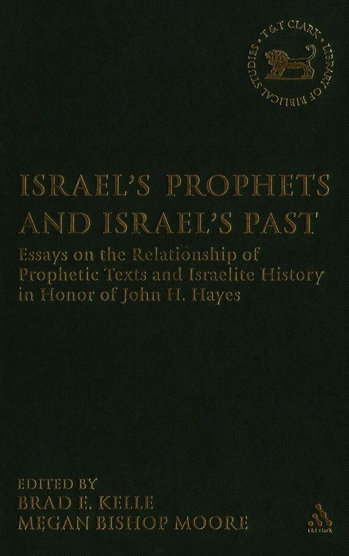 Israel's Prophets and Israel's Past: Essays on the Relationship of Prophetic Texts and Israelite History in Honor of John H. Hayes: 446 (The Library of Hebrew Bible/Old Testament Studies)
