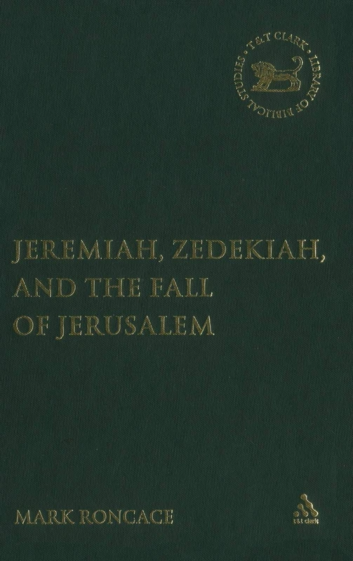 Jeremiah, Zedekiah and the Fall of Jerusalem: A Study of Prophetic Narrative (Library of Hebrew Bible/Old Testament Studies): v. 423