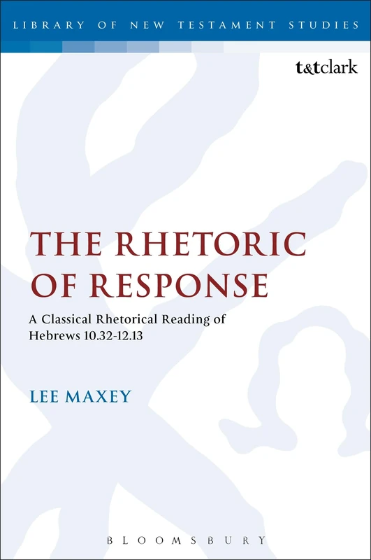 The Rhetoric of Response: A Classical Rhetorical Reading of Hebrews 10:32-12:13 (Library of New Testament Studies): 318 (The Library of New Testament Studies)