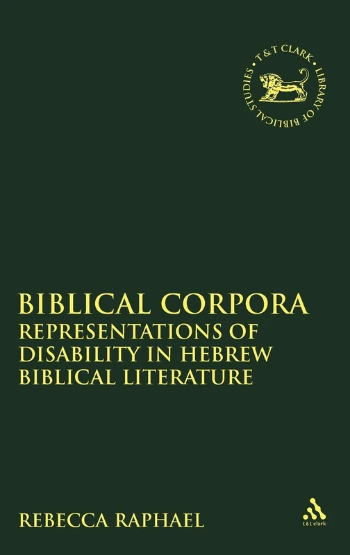 Biblical Corpora: Representations of Disability in Hebrew Biblical Literature: v. 445 (The Library of Hebrew Bible/Old Testament Studies)