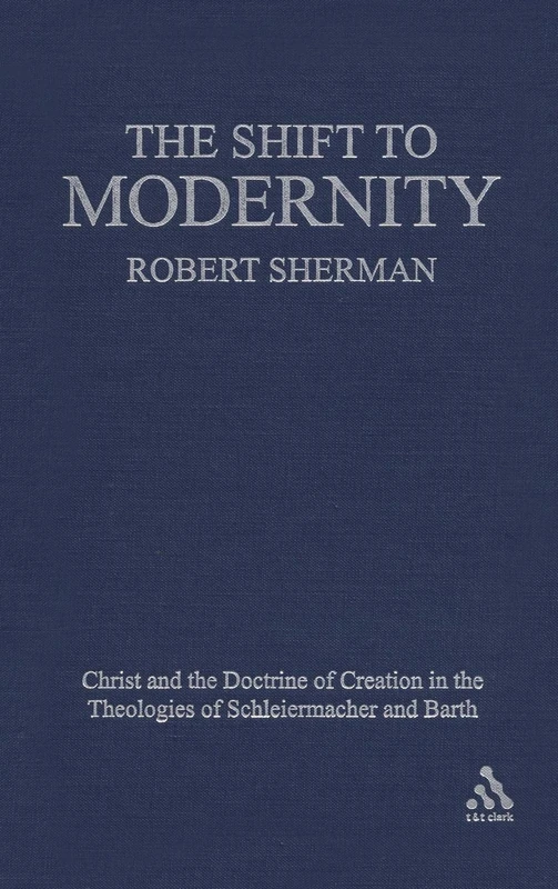 Shift to Modernity, The: Christ and the Doctrine of Creation in the Theologies of Schleiermacher and Barth