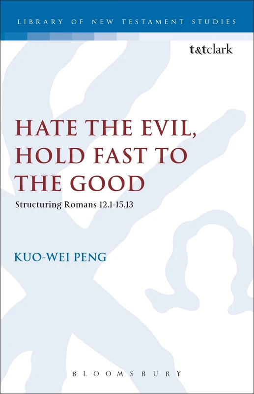Hate the Evil, Hold Fast to the Good: Structuring Romans 12.1-15.13: 300 (The Library of New Testament Studies)
