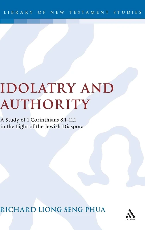 Idolatry and Authority: A Study of 1 Corinthians 8.1-11.1 in the Light of the Jewish Diaspora: v. 299 (The Library of New Testament Studies)