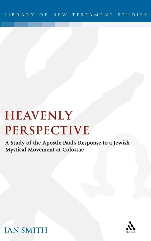 Heavenly Perspective: A Study of the Apostle Paul's Response to a Jewish Mystical Movement at Colossae: 326 (The Library of New Testament Studies)
