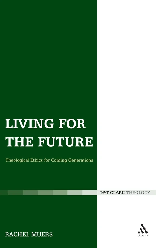 Living for the Future: Theological Ethics for Coming Generations (T & T Clark Theology)