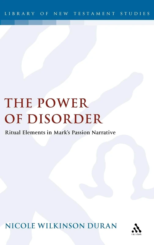 The Power of Disorder: Ritual Elements in Mark's Passion Narrative (Library of New Testament Studies): v. 378