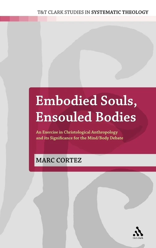 Embodied Souls, Ensouled Bodies: An Exercise in Christological Anthropology and Its Significance for the Mind/body Debate (T.&T. Clark Studies in Systematic Theology): 1