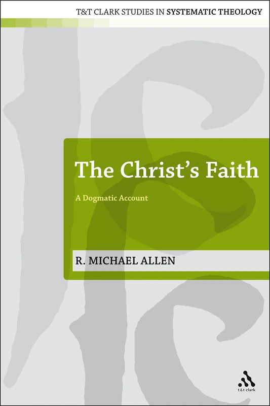 The Christ's Faith: A Dogmatic Account (T&T Clark Studies in Systematic Theology)