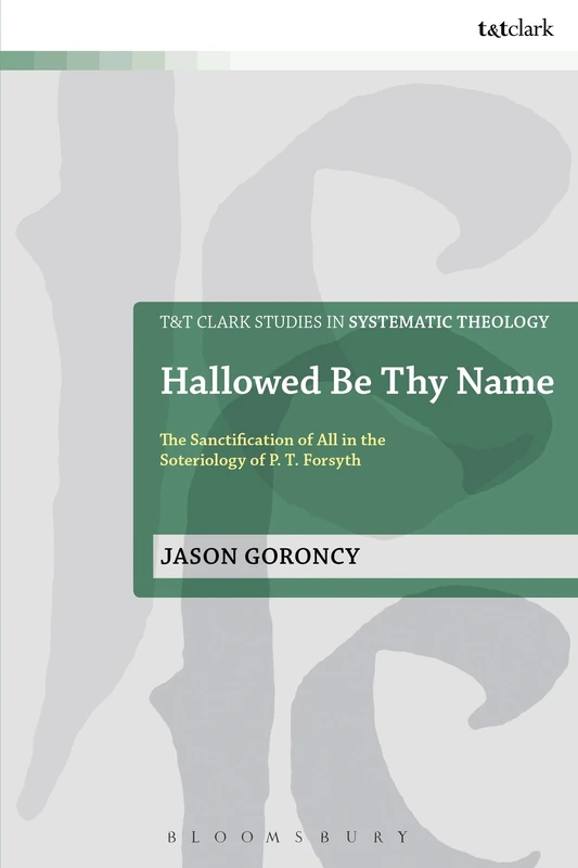 Hallowed Be Thy Name: The Sanctification of All in the Soteriology of P. T. Forsyth: 20 (T&T Clark Studies in Systematic Theology)