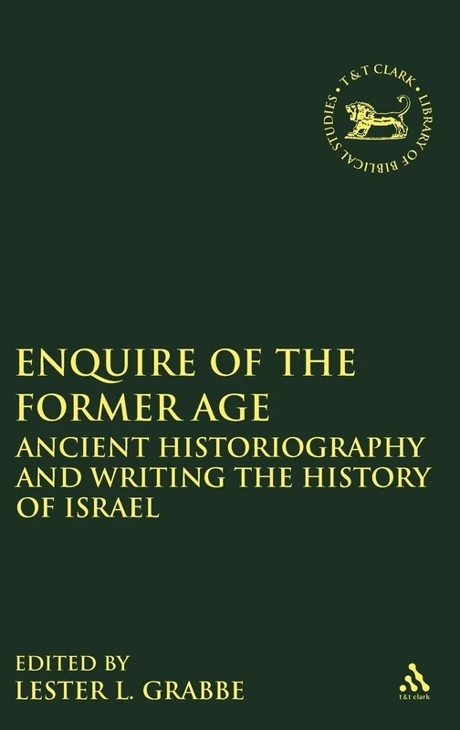 Enquire of the Former Age: Ancient Historiography and Writing the History of Israel (Library of Hebrew Bible/Old Testament Studies): 554 (The Library of Hebrew Bible/Old Testament Studies)