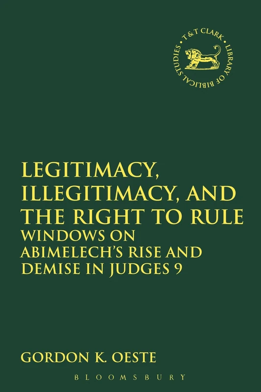 Legitimacy, Illegitimacy, and the Right to Rule: Windows On Abimelech's Rise And Demise In Judges 9: 546 (The Library of Hebrew Bible/Old Testament Studies)