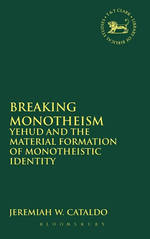 Breaking Monotheism: Yehud and the Material Formation of Monotheistic Identity (Library of Hebrew Bible/Old Testament Studies): No. 565