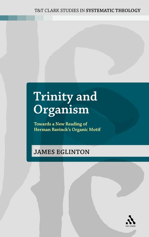 Trinity and Organism: Towards a New Reading of Herman Bavinck's Organic Motif: 17 (T&T Clark Studies in Systematic Theology)