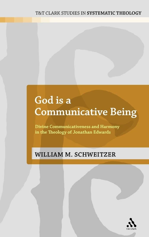God is a Communicative Being: Divine Communicativeness and Harmony in the Theology of Jonathan Edwards: No. 14 (T&T Clark Studies in Systematic Theology)