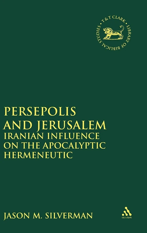 Persepolis and Jerusalem: Iranian Influence on the Apocalyptic Hermeneutic: No. 558 (The Library of Hebrew Bible/Old Testament Studies)