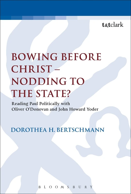 Bowing before Christ - Nodding to the State?: Reading Paul Politically with Oliver O'Donovan and John Howard Yoder (The Library of New Testament Studies)
