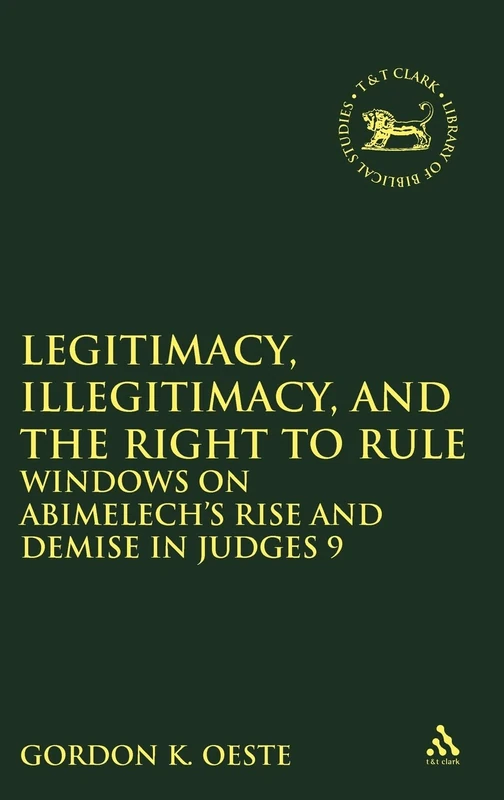 Legitimacy, Illegitimacy, and the Right to Rule: Windows on Abimelech's Rise and Demise in Judges 9 (Library Hebrew Bible/Old Testament Studies): 546