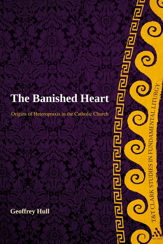 The Banished Heart: Origins of Heteropraxis in the Catholic Church (T&T Clark Studies in Fundamental Liturgy)
