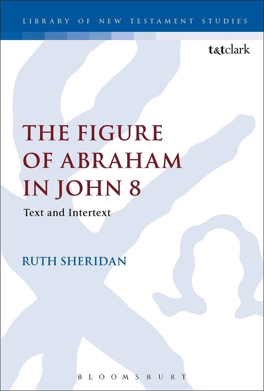 The Figure of Abraham in John 8: Text and Intertext: 619 (The Library of New Testament Studies)