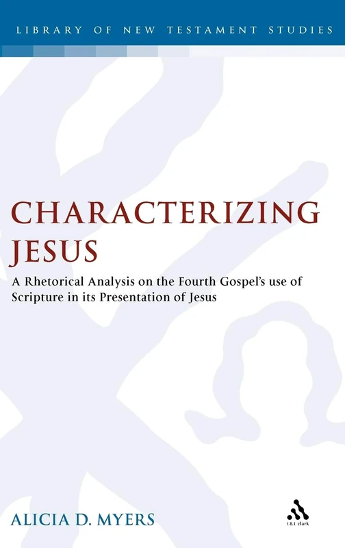 Characterizing Jesus: A Rhetorical Analysis on the Fourth Gospel's Use of Scripture in Its Presentation of Jesus (Library of New Testament Studies): 458