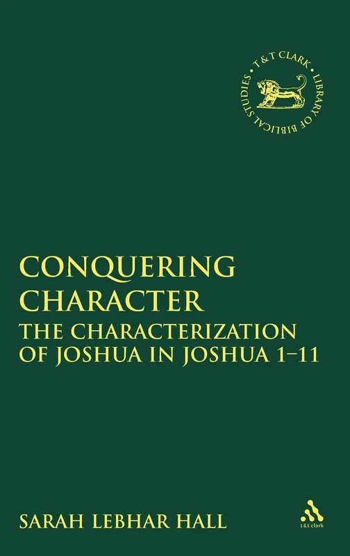 Conquering Character: The Characterization of Joshua in Joshua 1-11 (Library of Hebrew Bible/Old Testament Studies): v. 512